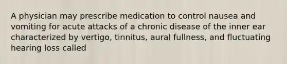 A physician may prescribe medication to control nausea and vomiting for acute attacks of a chronic disease of the inner ear characterized by vertigo, tinnitus, aural fullness, and fluctuating hearing loss called