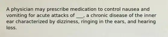 A physician may prescribe medication to control nausea and vomiting for acute attacks of ___, a chronic disease of the inner ear characterized by dizziness, ringing in the ears, and hearing loss.