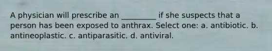 A physician will prescribe an _________ if she suspects that a person has been exposed to anthrax. Select one: a. antibiotic. b. antineoplastic. c. antiparasitic. d. antiviral.