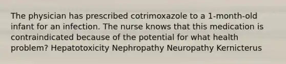 The physician has prescribed cotrimoxazole to a 1-month-old infant for an infection. The nurse knows that this medication is contraindicated because of the potential for what health problem? Hepatotoxicity Nephropathy Neuropathy Kernicterus