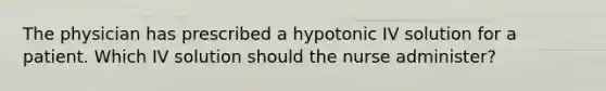 The physician has prescribed a hypotonic IV solution for a patient. Which IV solution should the nurse administer?