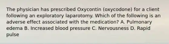 The physician has prescribed Oxycontin (oxycodone) for a client following an exploratory laparotomy. Which of the following is an adverse effect associated with the medication? A. Pulmonary edema B. Increased blood pressure C. Nervousness D. Rapid pulse