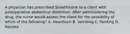 A physician has prescribed Simethicone to a client with postoperative abdominal distention. After administering the drug, the nurse would assess the client for the possibility of which of the following? A. Heartburn B. Vomiting C. Fainting D. Nausea