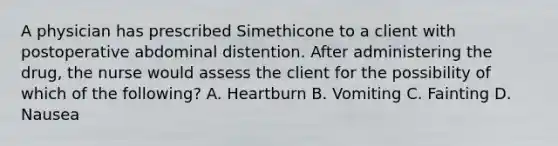 A physician has prescribed Simethicone to a client with postoperative abdominal distention. After administering the drug, the nurse would assess the client for the possibility of which of the following? A. Heartburn B. Vomiting C. Fainting D. Nausea