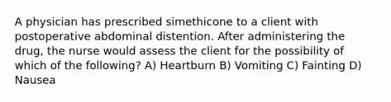 A physician has prescribed simethicone to a client with postoperative abdominal distention. After administering the drug, the nurse would assess the client for the possibility of which of the following? A) Heartburn B) Vomiting C) Fainting D) Nausea