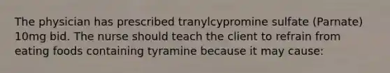 The physician has prescribed tranylcypromine sulfate (Parnate) 10mg bid. The nurse should teach the client to refrain from eating foods containing tyramine because it may cause: