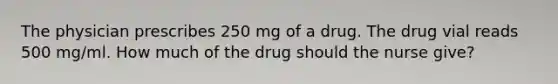 The physician prescribes 250 mg of a drug. The drug vial reads 500 mg/ml. How much of the drug should the nurse give?