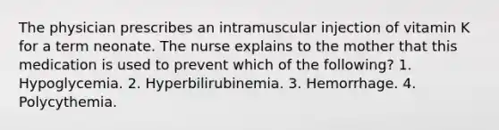 The physician prescribes an intramuscular injection of vitamin K for a term neonate. The nurse explains to the mother that this medication is used to prevent which of the following? 1. Hypoglycemia. 2. Hyperbilirubinemia. 3. Hemorrhage. 4. Polycythemia.