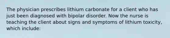 The physician prescribes lithium carbonate for a client who has just been diagnosed with bipolar disorder. Now the nurse is teaching the client about signs and symptoms of lithium toxicity, which include: