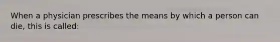 When a physician prescribes the means by which a person can die, this is called: