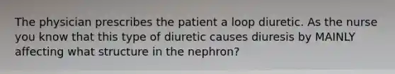 The physician prescribes the patient a loop diuretic. As the nurse you know that this type of diuretic causes diuresis by MAINLY affecting what structure in the nephron?