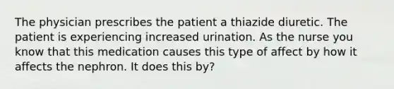 The physician prescribes the patient a thiazide diuretic. The patient is experiencing increased urination. As the nurse you know that this medication causes this type of affect by how it affects the nephron. It does this by?