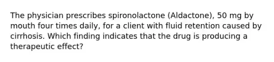 The physician prescribes spironolactone (Aldactone), 50 mg by mouth four times daily, for a client with fluid retention caused by cirrhosis. Which finding indicates that the drug is producing a therapeutic effect?