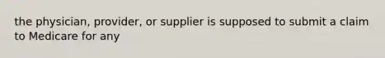 the physician, provider, or supplier is supposed to submit a claim to Medicare for any