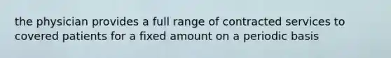the physician provides a full range of contracted services to covered patients for a fixed amount on a periodic basis