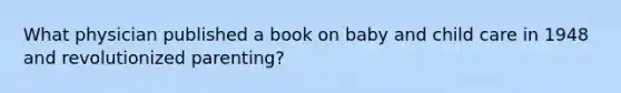 What physician published a book on baby and child care in 1948 and revolutionized parenting?