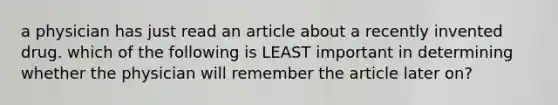 a physician has just read an article about a recently invented drug. which of the following is LEAST important in determining whether the physician will remember the article later on?