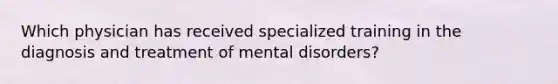 Which physician has received specialized training in the diagnosis and treatment of mental disorders?