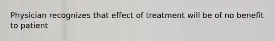 Physician recognizes that effect of treatment will be of no benefit to patient