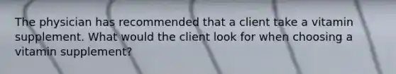 The physician has recommended that a client take a vitamin supplement. What would the client look for when choosing a vitamin supplement?