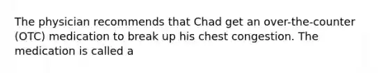 The physician recommends that Chad get an over-the-counter (OTC) medication to break up his chest congestion. The medication is called a