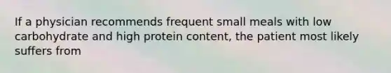 If a physician recommends frequent small meals with low carbohydrate and high protein content, the patient most likely suffers from