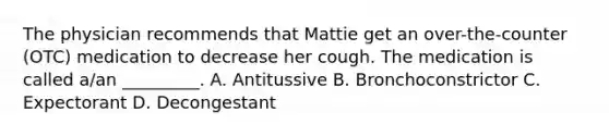 The physician recommends that Mattie get an over-the-counter (OTC) medication to decrease her cough. The medication is called a/an _________. A. Antitussive B. Bronchoconstrictor C. Expectorant D. Decongestant