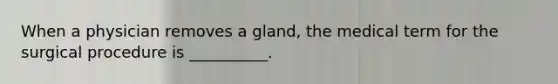 When a physician removes a gland, the medical term for the surgical procedure is __________.