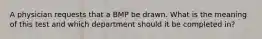 A physician requests that a BMP be drawn. What is the meaning of this test and which department should it be completed in?