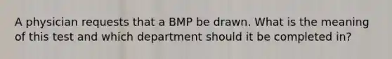 A physician requests that a BMP be drawn. What is the meaning of this test and which department should it be completed in?