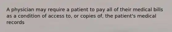 A physician may require a patient to pay all of their medical bills as a condition of access to, or copies of, the patient's medical records