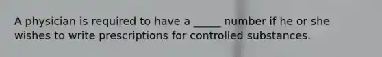 A physician is required to have a _____ number if he or she wishes to write prescriptions for controlled substances.