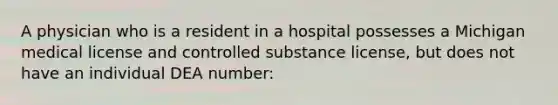 A physician who is a resident in a hospital possesses a Michigan medical license and controlled substance license, but does not have an individual DEA number: