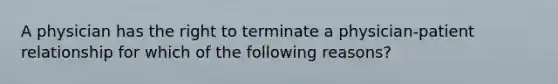 A physician has the right to terminate a physician-patient relationship for which of the following reasons?