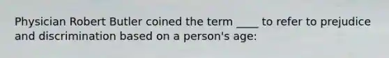 Physician Robert Butler coined the term ____ to refer to prejudice and discrimination based on a person's age: