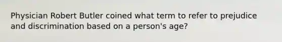 Physician Robert Butler coined what term to refer to prejudice and discrimination based on a person's age?