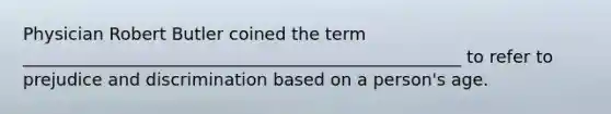 Physician Robert Butler coined the term ___________________________________________________ to refer to prejudice and discrimination based on a person's age.