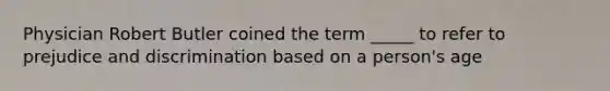 Physician Robert Butler coined the term _____ to refer to prejudice and discrimination based on a person's age