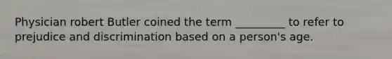 Physician robert Butler coined the term _________ to refer to prejudice and discrimination based on a person's age.