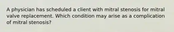 A physician has scheduled a client with mitral stenosis for mitral valve replacement. Which condition may arise as a complication of mitral stenosis?