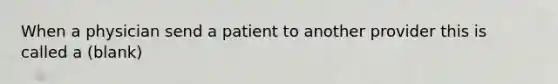 When a physician send a patient to another provider this is called a (blank)