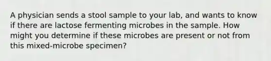 A physician sends a stool sample to your lab, and wants to know if there are lactose fermenting microbes in the sample. How might you determine if these microbes are present or not from this mixed-microbe specimen?