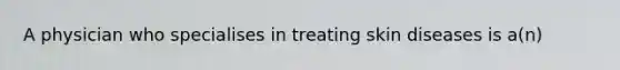 A physician who specialises in treating skin diseases is a(n)