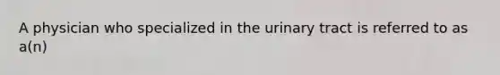 A physician who specialized in the urinary tract is referred to as a(n)