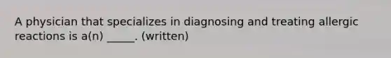 A physician that specializes in diagnosing and treating allergic reactions is a(n) _____. (written)