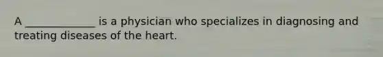 A _____________ is a physician who specializes in diagnosing and treating diseases of <a href='https://www.questionai.com/knowledge/kya8ocqc6o-the-heart' class='anchor-knowledge'>the heart</a>.