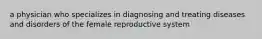 a physician who specializes in diagnosing and treating diseases and disorders of the female reproductive system