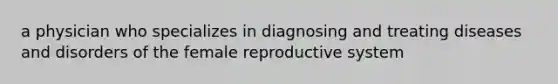 a physician who specializes in diagnosing and treating diseases and disorders of the <a href='https://www.questionai.com/knowledge/kGn6bIpZ8k-female-reproductive-system' class='anchor-knowledge'>female reproductive system</a>