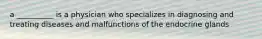 a __________ is a physician who specializes in diagnosing and treating diseases and malfunctions of the endocrine glands