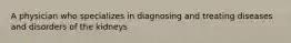 A physician who specializes in diagnosing and treating diseases and disorders of the kidneys